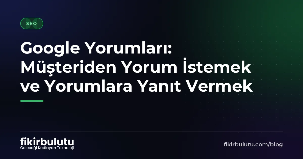 Google Yorumları: Müşteriden Yorum İstemek ve Yorumlara Yanıt Vermek